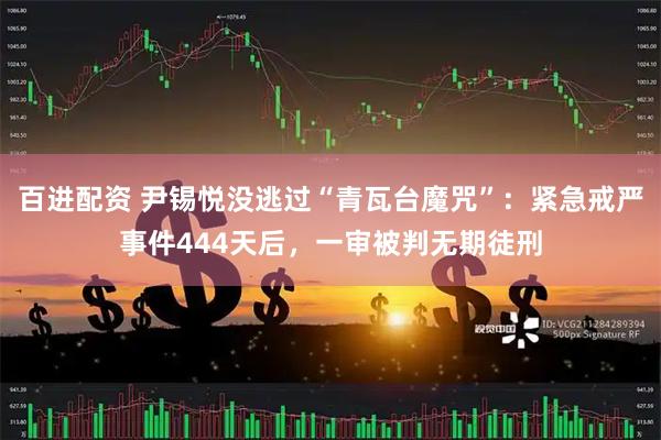 百进配资 尹锡悦没逃过“青瓦台魔咒”：紧急戒严事件444天后，一审被判无期徒刑