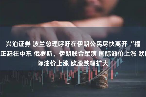 兴泊证券 波兰总理呼吁在伊朗公民尽快离开 “福特”号航母正赶往中东 俄罗斯、伊朗联合军演 国际油价上涨 欧股跌幅扩大