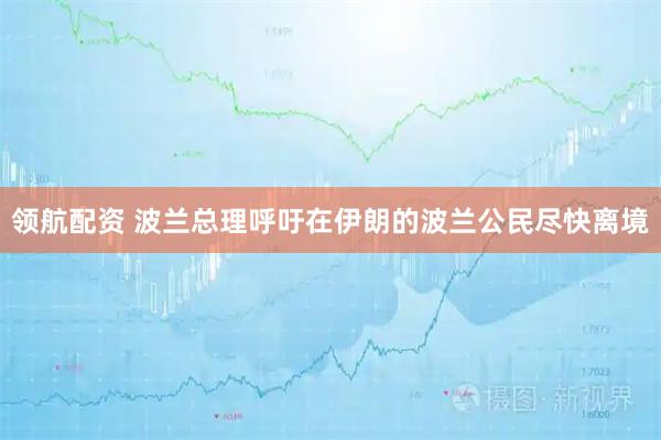 领航配资 波兰总理呼吁在伊朗的波兰公民尽快离境