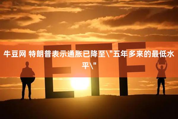 牛豆网 特朗普表示通胀已降至＂五年多来的最低水平＂