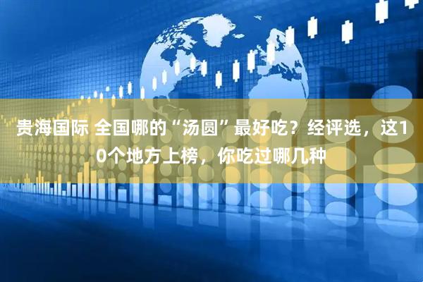 贵海国际 全国哪的“汤圆”最好吃？经评选，这10个地方上榜，你吃过哪几种