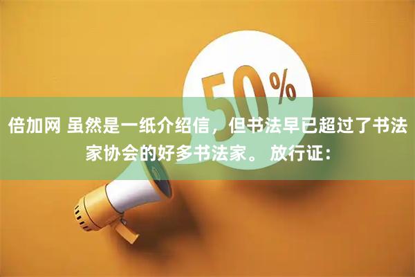倍加网 虽然是一纸介绍信，但书法早已超过了书法家协会的好多书法家。 放行证：