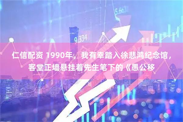 仁信配资 1990年，我有幸踏入徐悲鸿纪念馆，客堂正墙悬挂着先生笔下的《愚公移
