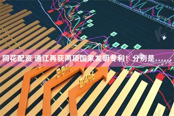 同花配资 通江再获两项国家发明专利！分别是……