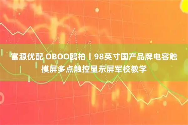 富源优配 OBOO鸥柏丨98英寸国产品牌电容触摸屏多点触控显示屏军校教学