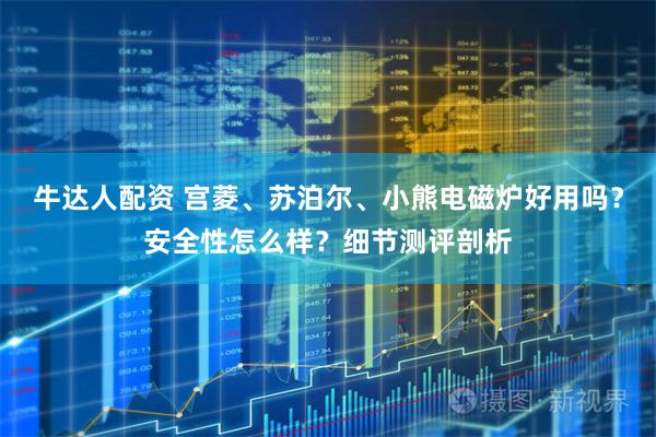 牛达人配资 宫菱、苏泊尔、小熊电磁炉好用吗？安全性怎么样？细节测评剖析