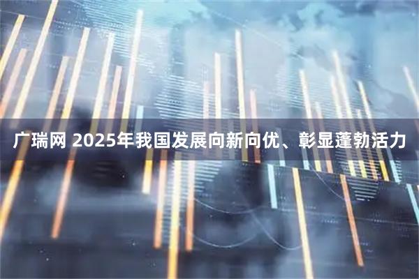 广瑞网 2025年我国发展向新向优、彰显蓬勃活力