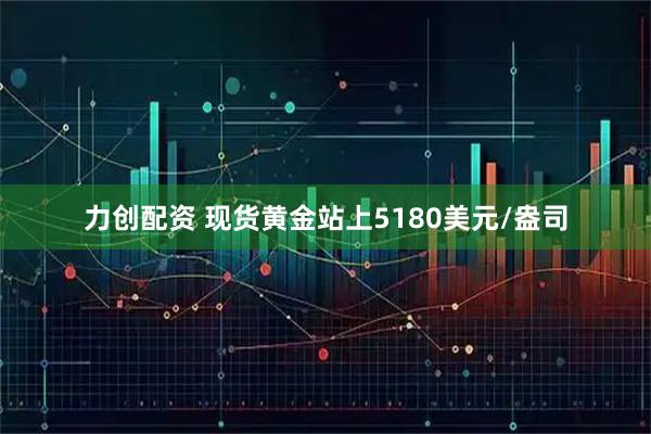 力创配资 现货黄金站上5180美元/盎司