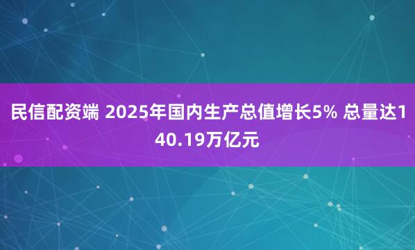 民信配资端 2025年国内生产总值增长5% 总量达140.19万亿元