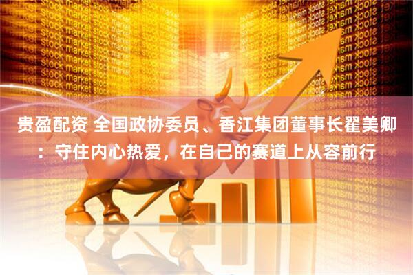 贵盈配资 全国政协委员、香江集团董事长翟美卿：守住内心热爱，在自己的赛道上从容前行