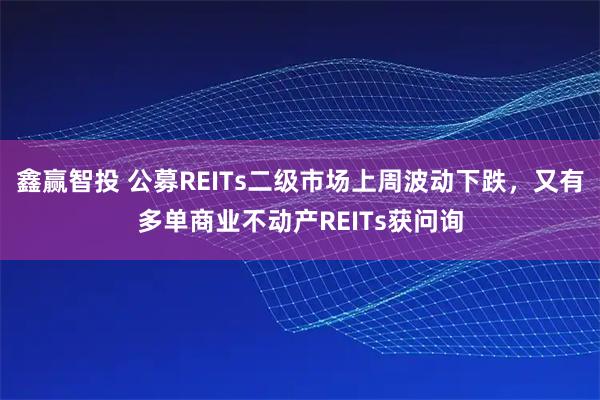鑫赢智投 公募REITs二级市场上周波动下跌，又有多单商业不动产REITs获问询