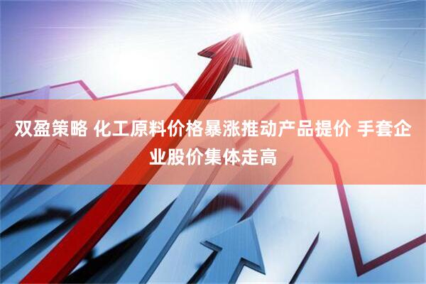 双盈策略 化工原料价格暴涨推动产品提价 手套企业股价集体走高