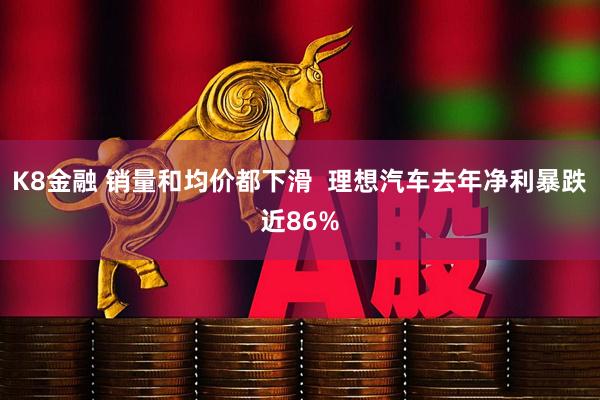 K8金融 销量和均价都下滑  理想汽车去年净利暴跌近86%