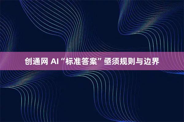 创通网 AI“标准答案”亟须规则与边界
