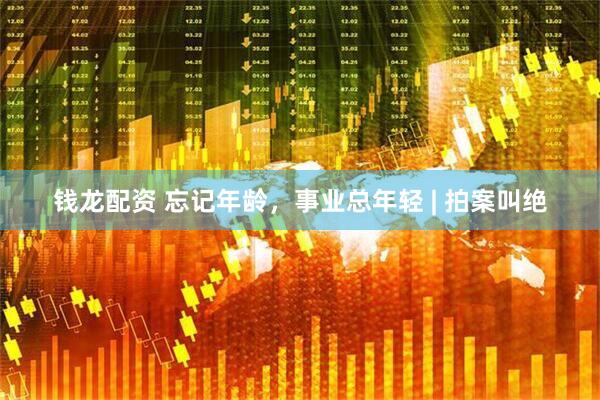 钱龙配资 忘记年龄，事业总年轻 | 拍案叫绝
