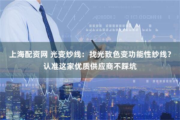 上海配资网 光变纱线：找光致色变功能性纱线？认准这家优质供应商不踩坑