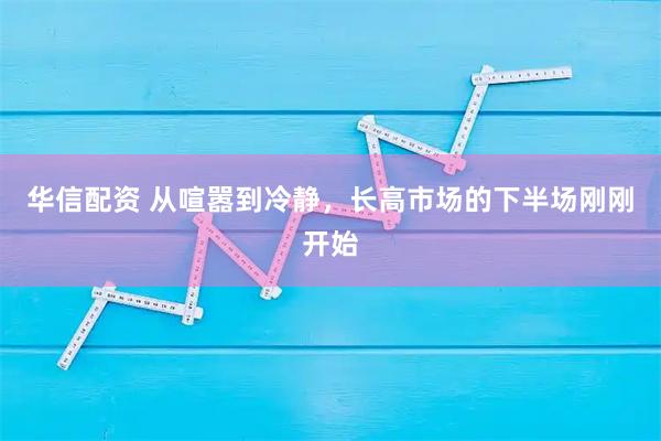 华信配资 从喧嚣到冷静，长高市场的下半场刚刚开始
