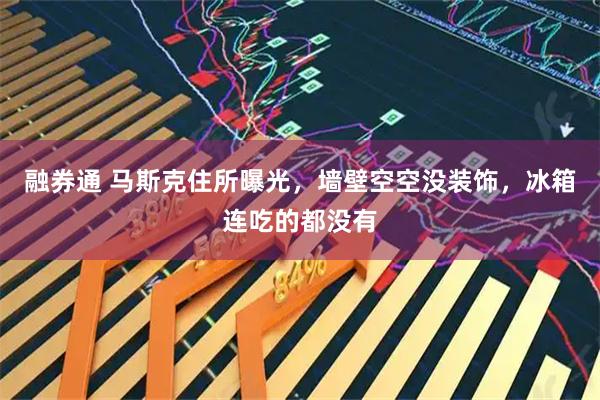 融券通 马斯克住所曝光，墙壁空空没装饰，冰箱连吃的都没有
