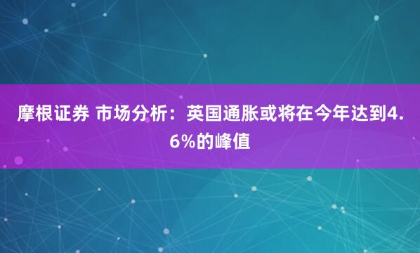 摩根证券 市场分析：英国通胀或将在今年达到4.6%的峰值