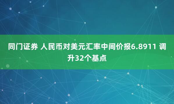 同门证券 人民币对美元汇率中间价报6.8911 调升32个基点