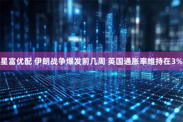星富优配 伊朗战争爆发前几周 英国通胀率维持在3%