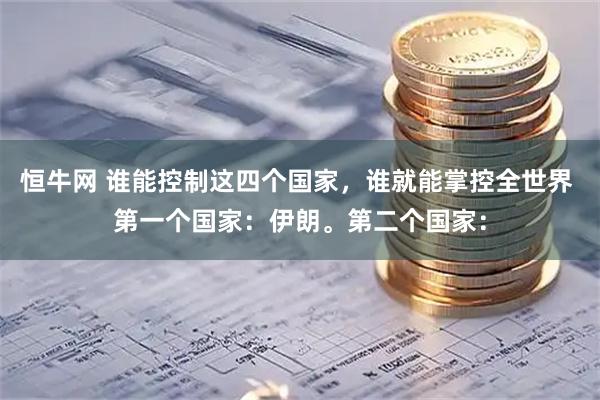 恒牛网 谁能控制这四个国家，谁就能掌控全世界 第一个国家：伊朗。第二个国家：