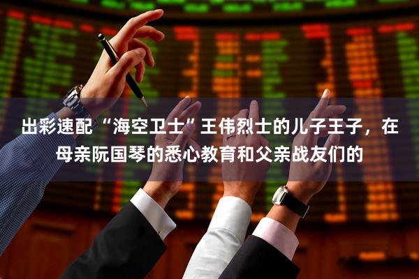 出彩速配 “海空卫士”王伟烈士的儿子王子，在母亲阮国琴的悉心教育和父亲战友们的