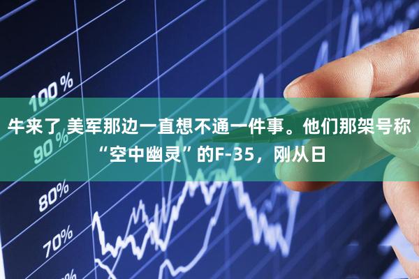 牛来了 美军那边一直想不通一件事。他们那架号称“空中幽灵”的F-35，刚从日