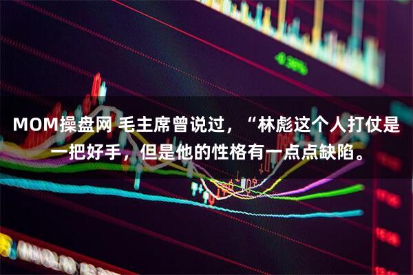 MOM操盘网 毛主席曾说过，“林彪这个人打仗是一把好手，但是他的性格有一点点缺陷。