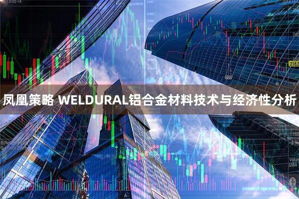 凤凰策略 WELDURAL铝合金材料技术与经济性分析
