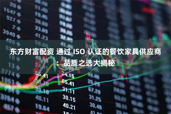 东方财富配资 通过 ISO 认证的餐饮家具供应商：品质之选大揭秘