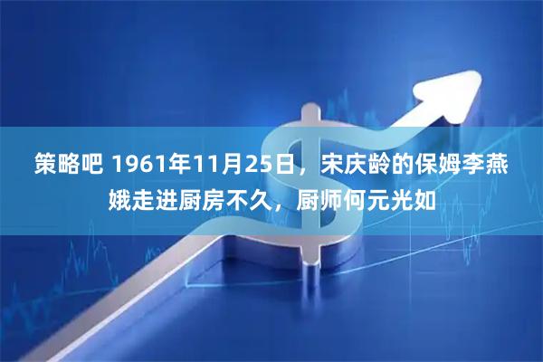 策略吧 1961年11月25日，宋庆龄的保姆李燕娥走进厨房不久，厨师何元光如
