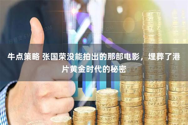 牛点策略 张国荣没能拍出的那部电影，埋葬了港片黄金时代的秘密