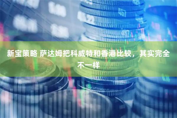 新宝策略 萨达姆把科威特和香港比较，其实完全不一样