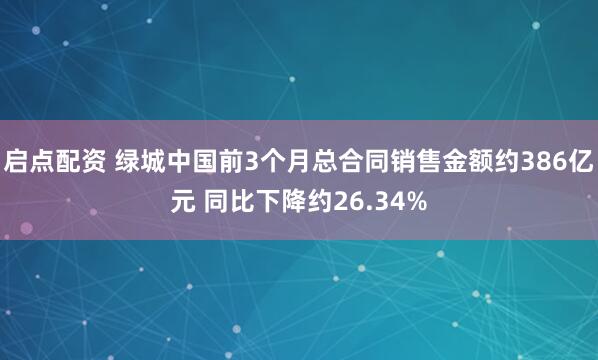 启点配资 绿城中国前3个月总合同销售金额约386亿元 同比下降约26.34%
