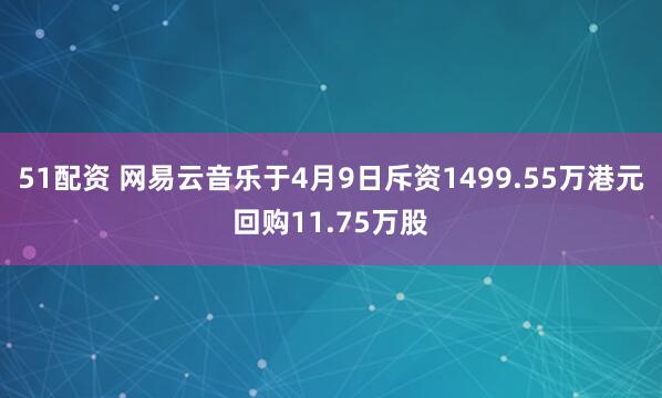 51配资 网易云音乐于4月9日斥资1499.55万港元回购11.75万股