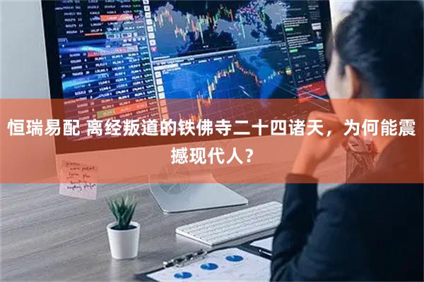 恒瑞易配 离经叛道的铁佛寺二十四诸天，为何能震撼现代人？