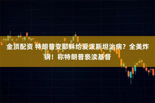 金顶配资 特朗普变耶稣给爱泼斯坦治病？全美炸锅！称特朗普亵渎基督