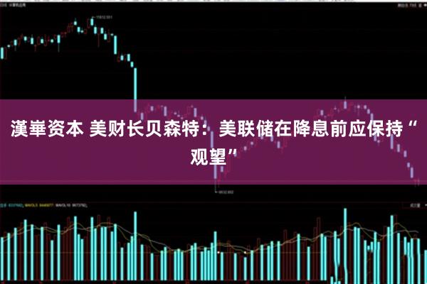 漢崋资本 美财长贝森特：美联储在降息前应保持“观望”