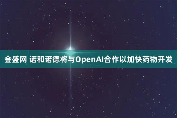 金盛网 诺和诺德将与OpenAI合作以加快药物开发