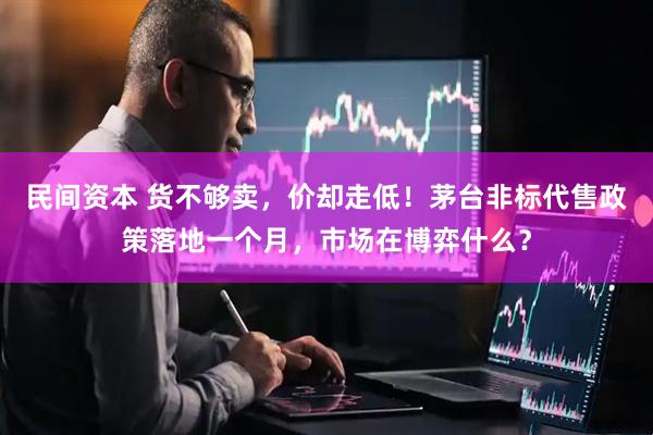 民间资本 货不够卖，价却走低！茅台非标代售政策落地一个月，市场在博弈什么？