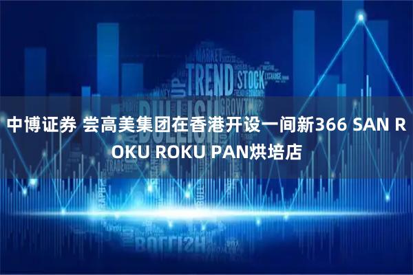 中博证券 尝高美集团在香港开设一间新366 SAN ROKU ROKU PAN烘培店