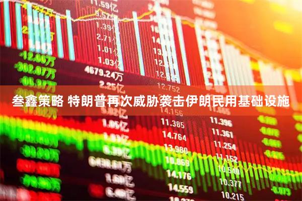 叁鑫策略 特朗普再次威胁袭击伊朗民用基础设施