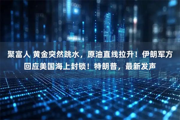 聚富人 黄金突然跳水，原油直线拉升！伊朗军方回应美国海上封锁！特朗普，最新发声
