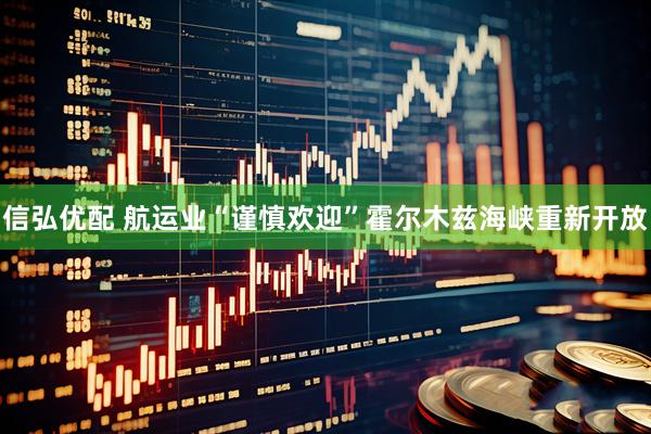 信弘优配 航运业“谨慎欢迎”霍尔木兹海峡重新开放