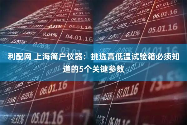 利配网 上海简户仪器：挑选高低温试验箱必须知道的5个关键参数