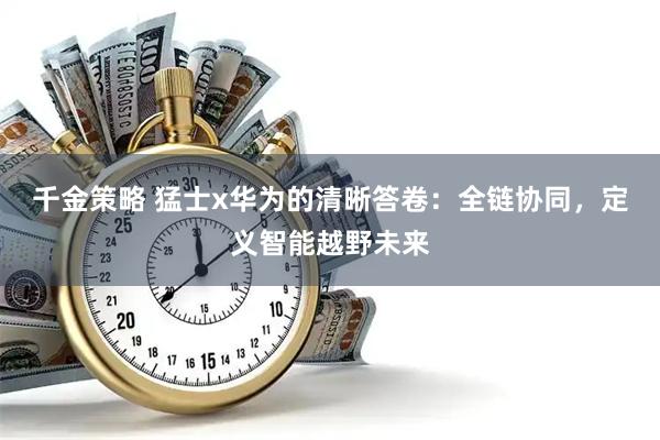 千金策略 猛士x华为的清晰答卷：全链协同，定义智能越野未来
