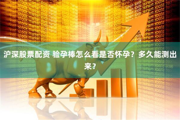 沪深股票配资 验孕棒怎么看是否怀孕？多久能测出来？