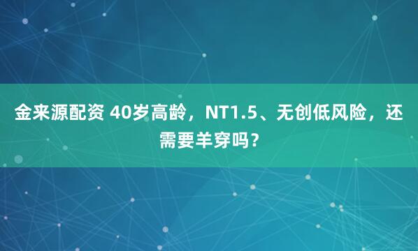 金来源配资 40岁高龄，NT1.5、无创低风险，还需要羊穿吗？