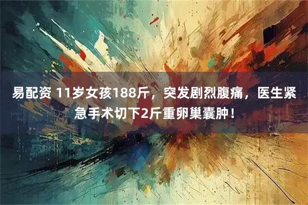 易配资 11岁女孩188斤，突发剧烈腹痛，医生紧急手术切下2斤重卵巢囊肿！